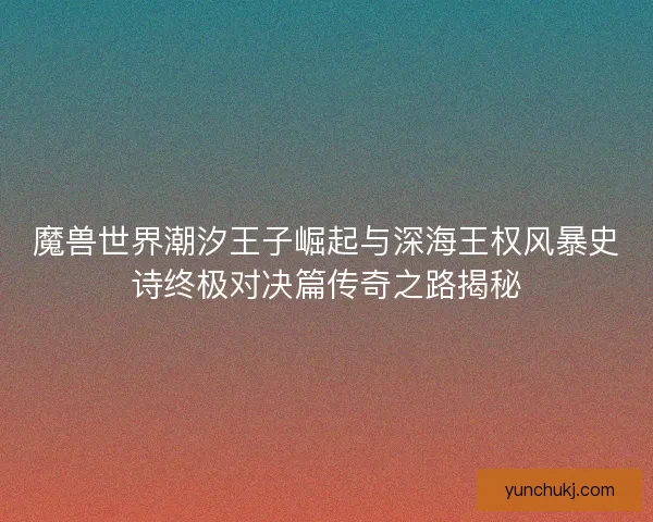 魔兽世界潮汐王子崛起与深海王权风暴史诗终极对决篇传奇之路揭秘