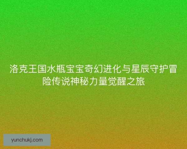 洛克王国水瓶宝宝奇幻进化与星辰守护冒险传说神秘力量觉醒之旅