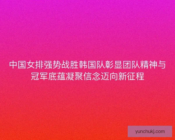 中国女排强势战胜韩国队彰显团队精神与冠军底蕴凝聚信念迈向新征程