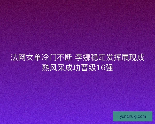 法网女单冷门不断 李娜稳定发挥展现成熟风采成功晋级16强