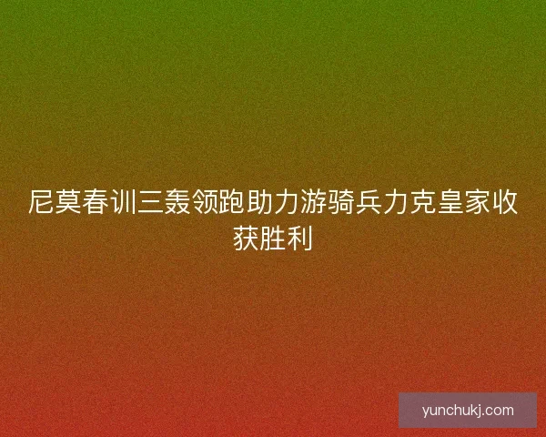 尼莫春训三轰领跑助力游骑兵力克皇家收获胜利