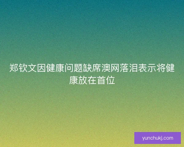 郑钦文因健康问题缺席澳网落泪表示将健康放在首位