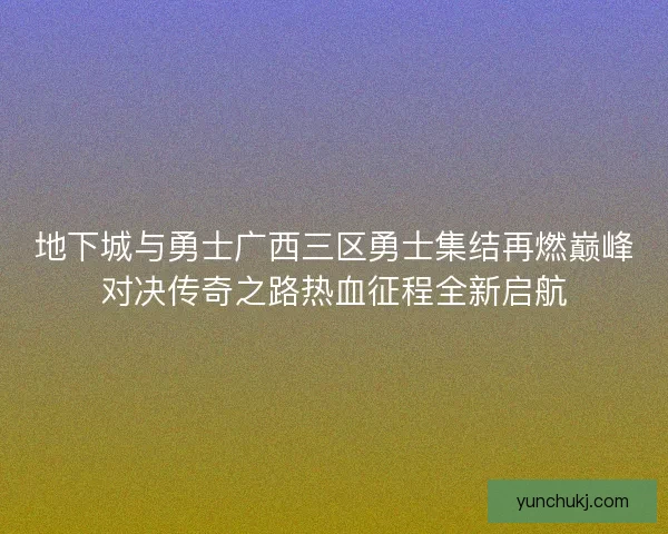 地下城与勇士广西三区勇士集结再燃巅峰对决传奇之路热血征程全新启航